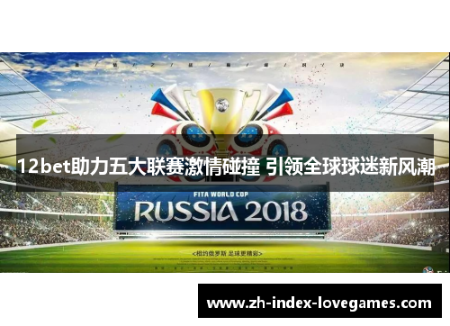 12bet助力五大联赛激情碰撞 引领全球球迷新风潮 12bet助力五大联赛激情碰撞 引领全球球迷新风潮