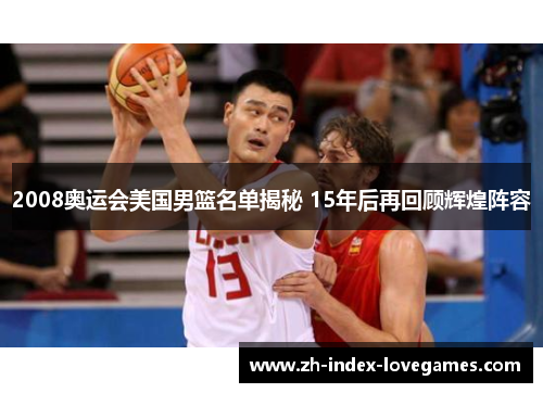 2008奥运会美国男篮名单揭秘 15年后再回顾辉煌阵容 2008奥运会美国男篮名单揭秘 15年后再回顾辉煌阵容