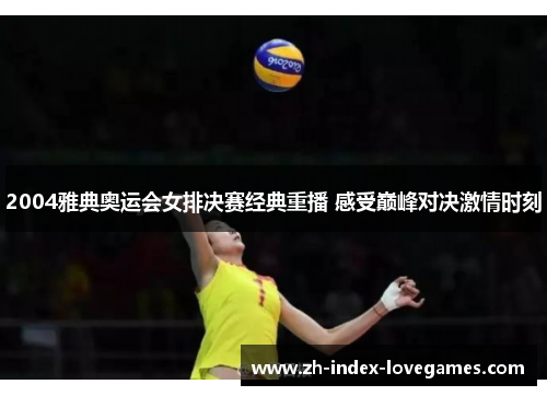 2004雅典奥运会女排决赛经典重播 感受巅峰对决激情时刻 2004雅典奥运会女排决赛经典重播 感受巅峰对决激情时刻