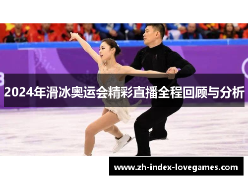 2024年滑冰奥运会精彩直播全程回顾与分析 2024年滑冰奥运会精彩直播全程回顾与分析