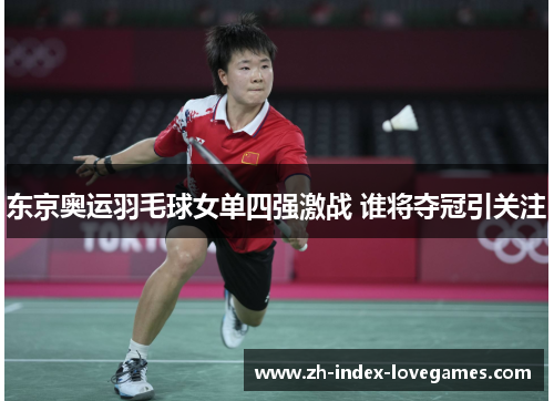 东京奥运羽毛球女单四强激战 谁将夺冠引关注 东京奥运羽毛球女单四强激战 谁将夺冠引关注