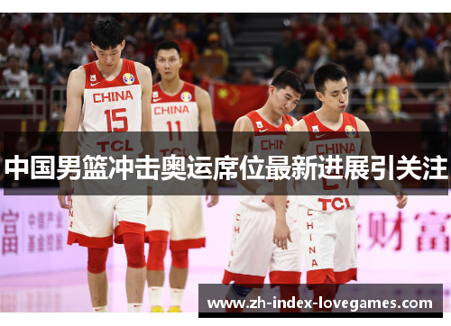 中国男篮冲击奥运席位最新进展引关注 中国男篮冲击奥运席位最新进展引关注