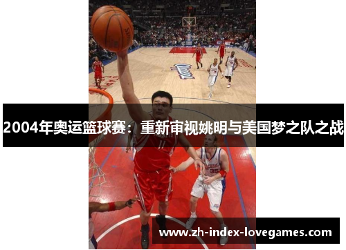 2004年奥运篮球赛:重新审视姚明与美国梦之队之战 2004年奥运篮球赛:重新审视姚明与美国梦之队之战
