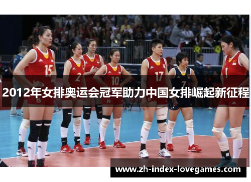 2012年女排奥运会冠军助力中国女排崛起新征程 2012年女排奥运会冠军助力中国女排崛起新征程